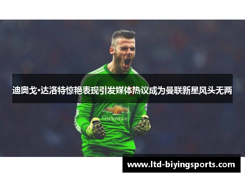 迪奥戈·达洛特惊艳表现引发媒体热议成为曼联新星风头无两