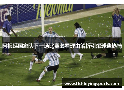 阿根廷国家队下一场比赛必看理由解析引爆球迷热情