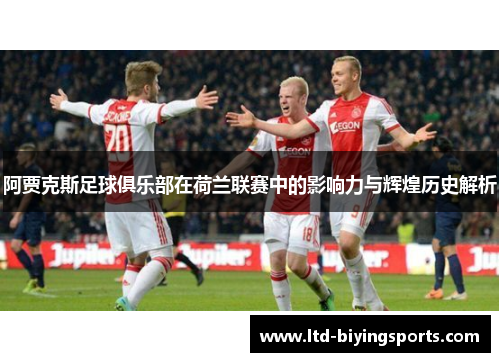 阿贾克斯足球俱乐部在荷兰联赛中的影响力与辉煌历史解析