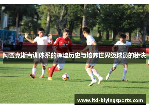 阿贾克斯青训体系的辉煌历史与培养世界级球员的秘诀